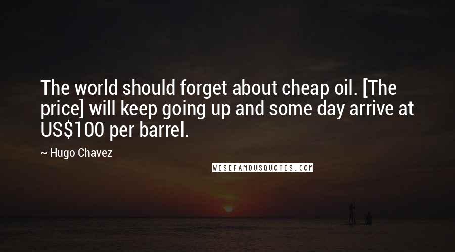 Hugo Chavez Quotes: The world should forget about cheap oil. [The price] will keep going up and some day arrive at US$100 per barrel.