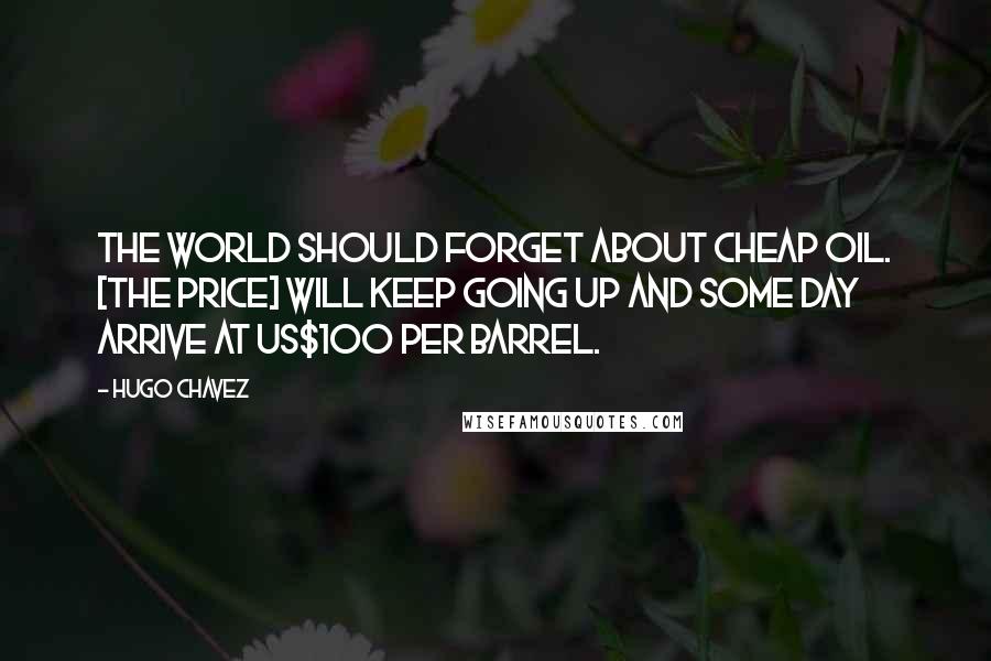 Hugo Chavez Quotes: The world should forget about cheap oil. [The price] will keep going up and some day arrive at US$100 per barrel.