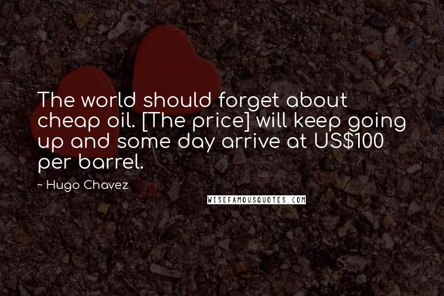 Hugo Chavez Quotes: The world should forget about cheap oil. [The price] will keep going up and some day arrive at US$100 per barrel.