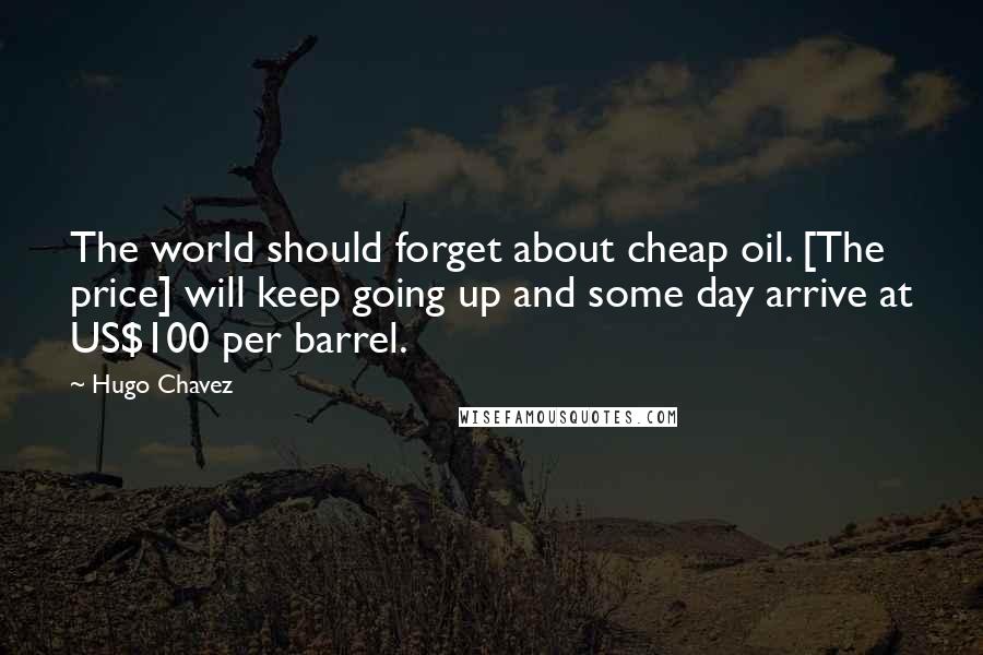 Hugo Chavez Quotes: The world should forget about cheap oil. [The price] will keep going up and some day arrive at US$100 per barrel.