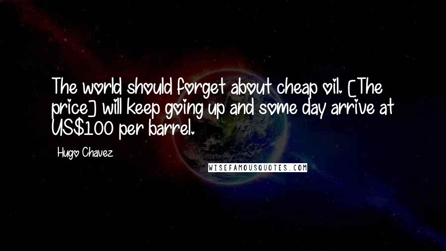 Hugo Chavez Quotes: The world should forget about cheap oil. [The price] will keep going up and some day arrive at US$100 per barrel.