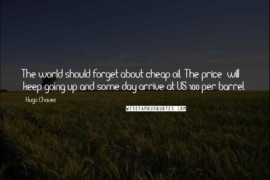 Hugo Chavez Quotes: The world should forget about cheap oil. [The price] will keep going up and some day arrive at US$100 per barrel.