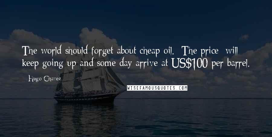 Hugo Chavez Quotes: The world should forget about cheap oil. [The price] will keep going up and some day arrive at US$100 per barrel.