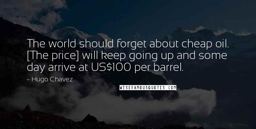 Hugo Chavez Quotes: The world should forget about cheap oil. [The price] will keep going up and some day arrive at US$100 per barrel.