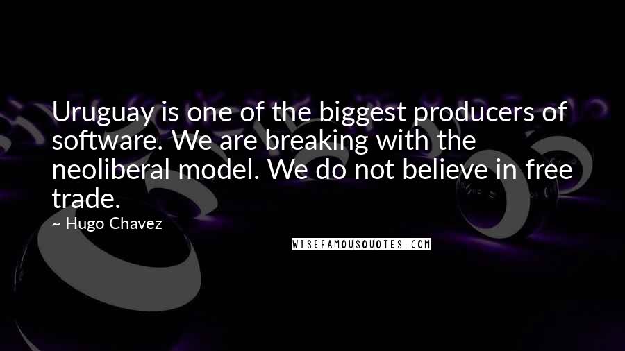 Hugo Chavez Quotes: Uruguay is one of the biggest producers of software. We are breaking with the neoliberal model. We do not believe in free trade.
