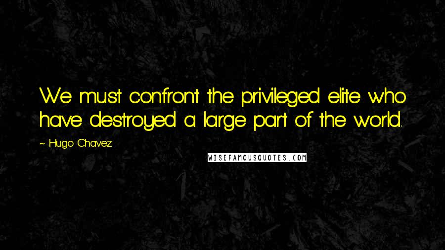 Hugo Chavez Quotes: We must confront the privileged elite who have destroyed a large part of the world.