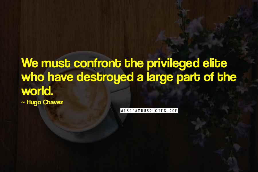 Hugo Chavez Quotes: We must confront the privileged elite who have destroyed a large part of the world.