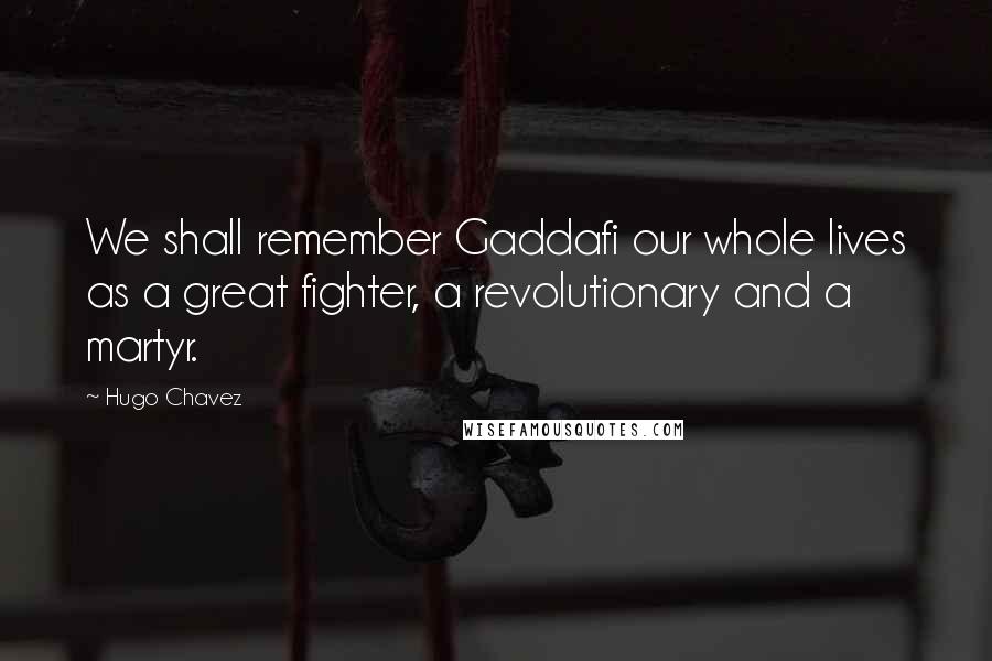 Hugo Chavez Quotes: We shall remember Gaddafi our whole lives as a great fighter, a revolutionary and a martyr.