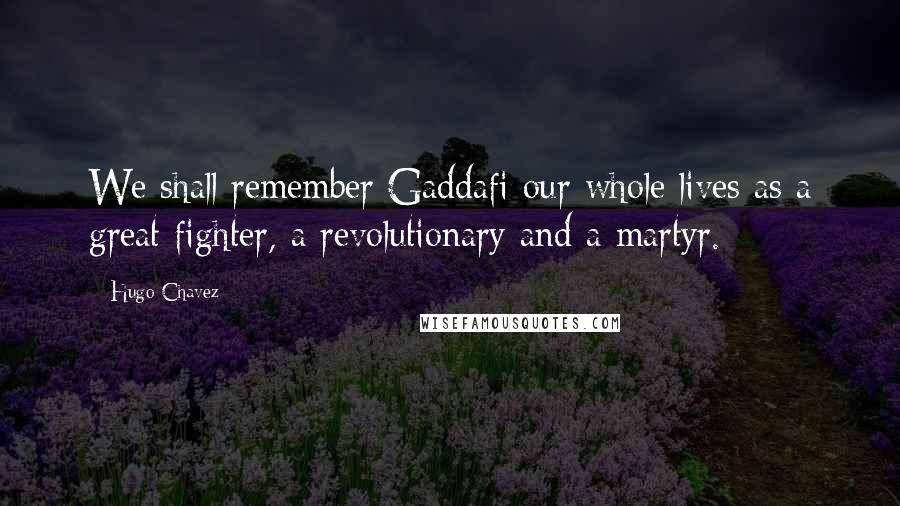 Hugo Chavez Quotes: We shall remember Gaddafi our whole lives as a great fighter, a revolutionary and a martyr.