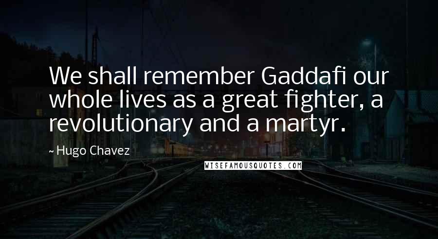 Hugo Chavez Quotes: We shall remember Gaddafi our whole lives as a great fighter, a revolutionary and a martyr.