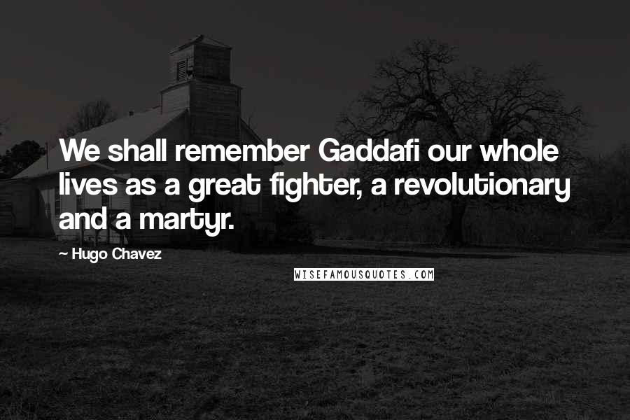 Hugo Chavez Quotes: We shall remember Gaddafi our whole lives as a great fighter, a revolutionary and a martyr.