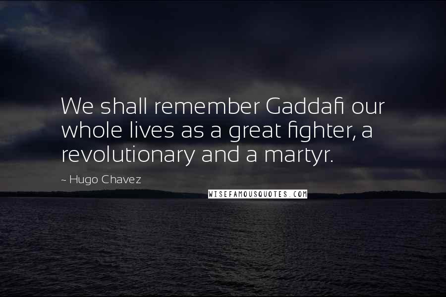 Hugo Chavez Quotes: We shall remember Gaddafi our whole lives as a great fighter, a revolutionary and a martyr.