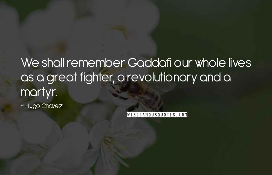 Hugo Chavez Quotes: We shall remember Gaddafi our whole lives as a great fighter, a revolutionary and a martyr.