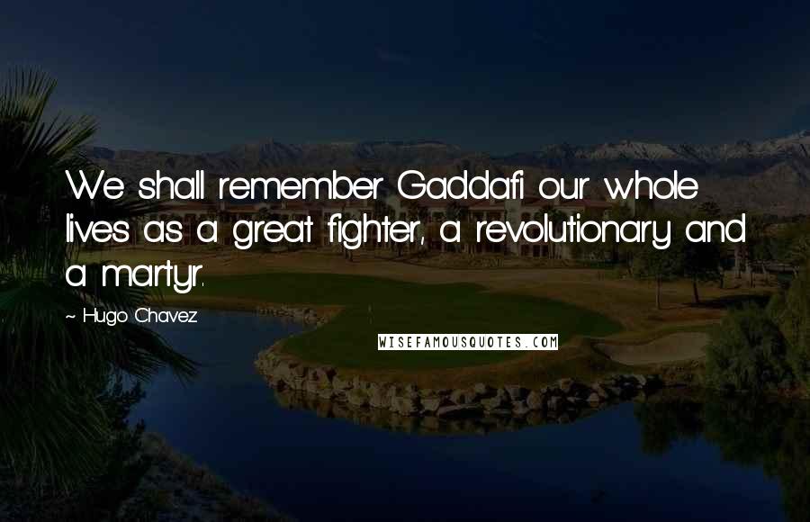 Hugo Chavez Quotes: We shall remember Gaddafi our whole lives as a great fighter, a revolutionary and a martyr.