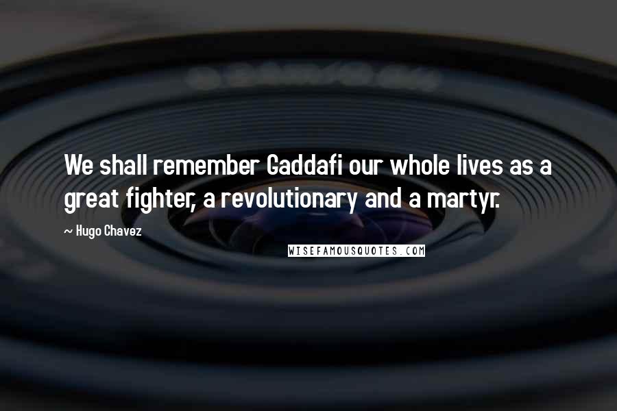 Hugo Chavez Quotes: We shall remember Gaddafi our whole lives as a great fighter, a revolutionary and a martyr.