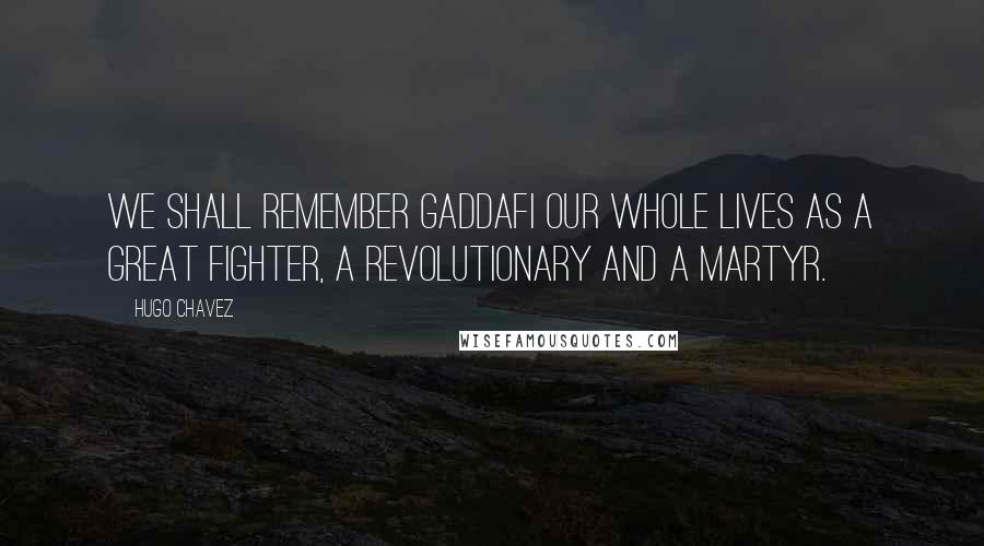 Hugo Chavez Quotes: We shall remember Gaddafi our whole lives as a great fighter, a revolutionary and a martyr.