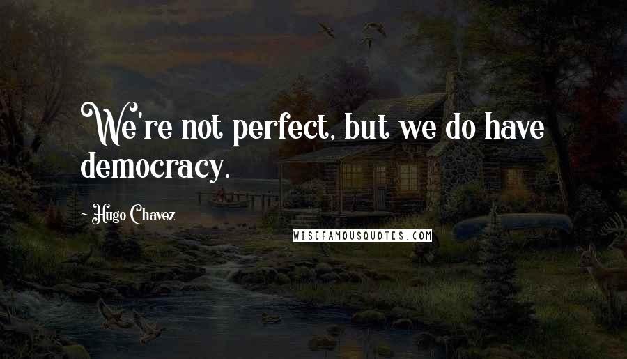 Hugo Chavez Quotes: We're not perfect, but we do have democracy.