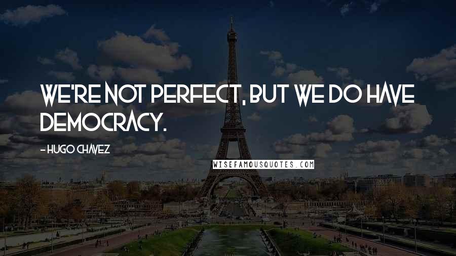 Hugo Chavez Quotes: We're not perfect, but we do have democracy.