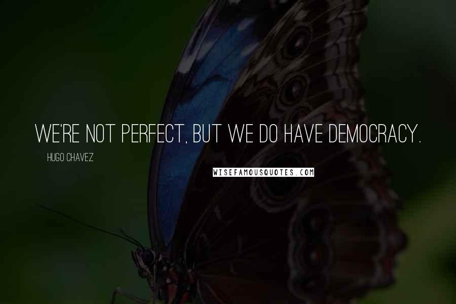 Hugo Chavez Quotes: We're not perfect, but we do have democracy.