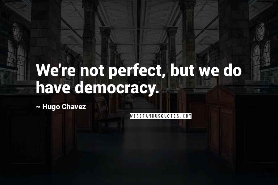 Hugo Chavez Quotes: We're not perfect, but we do have democracy.