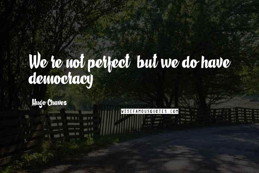 Hugo Chavez Quotes: We're not perfect, but we do have democracy.