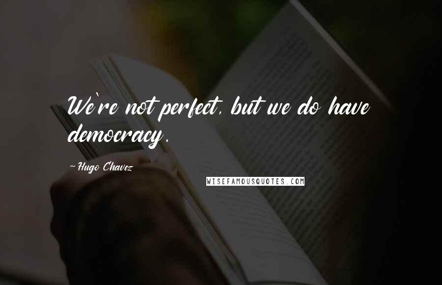 Hugo Chavez Quotes: We're not perfect, but we do have democracy.