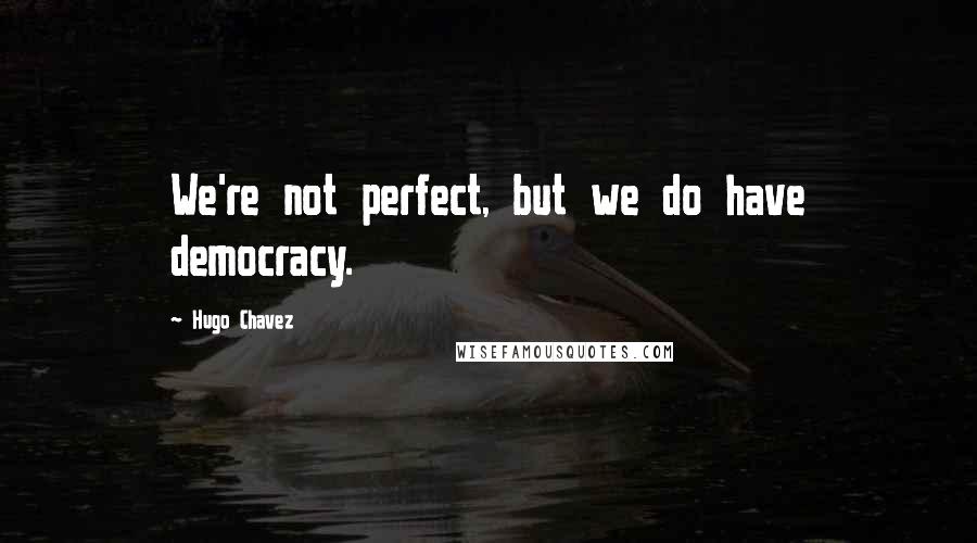 Hugo Chavez Quotes: We're not perfect, but we do have democracy.