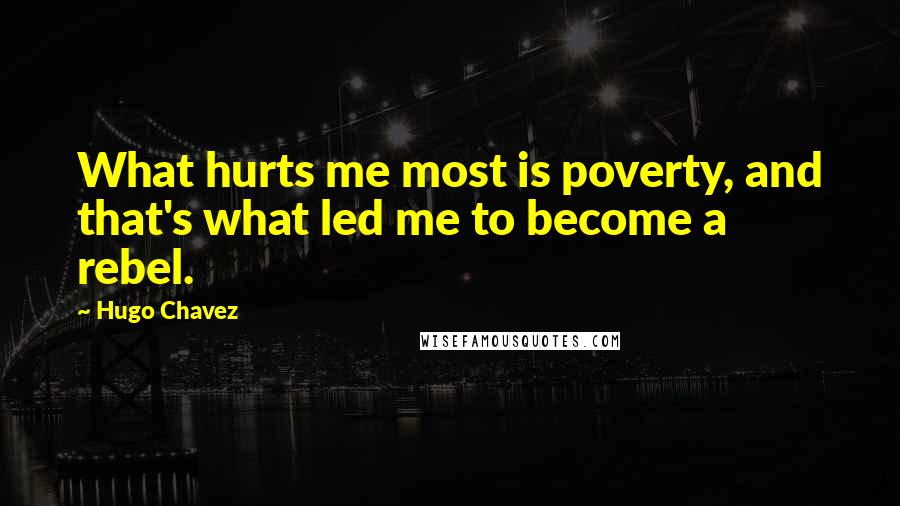 Hugo Chavez Quotes: What hurts me most is poverty, and that's what led me to become a rebel.