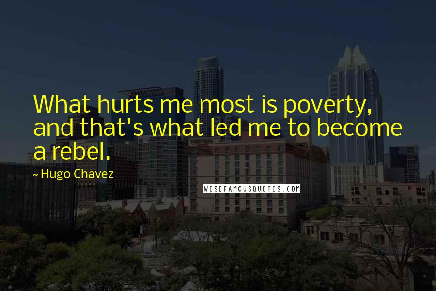 Hugo Chavez Quotes: What hurts me most is poverty, and that's what led me to become a rebel.