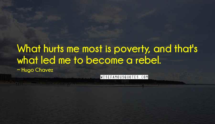 Hugo Chavez Quotes: What hurts me most is poverty, and that's what led me to become a rebel.