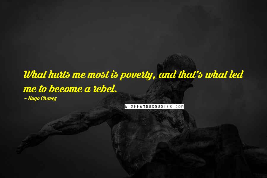 Hugo Chavez Quotes: What hurts me most is poverty, and that's what led me to become a rebel.