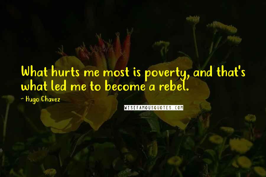 Hugo Chavez Quotes: What hurts me most is poverty, and that's what led me to become a rebel.