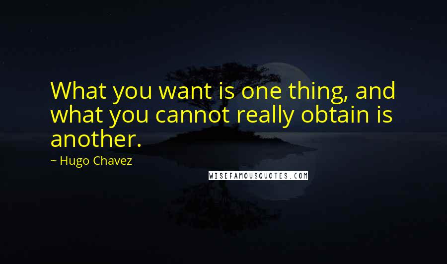 Hugo Chavez Quotes: What you want is one thing, and what you cannot really obtain is another.