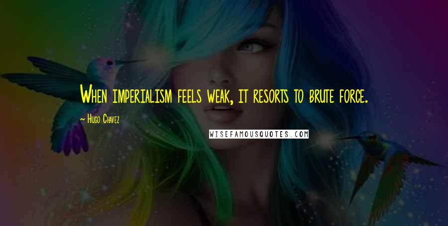 Hugo Chavez Quotes: When imperialism feels weak, it resorts to brute force.