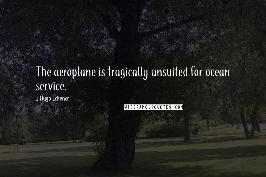 Hugo Eckener Quotes: The aeroplane is tragically unsuited for ocean service.