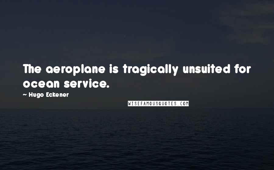 Hugo Eckener Quotes: The aeroplane is tragically unsuited for ocean service.