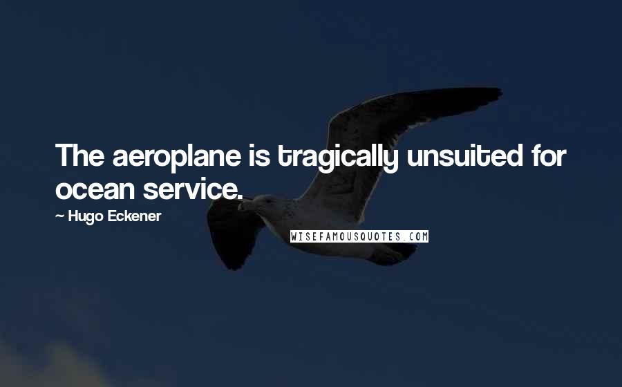 Hugo Eckener Quotes: The aeroplane is tragically unsuited for ocean service.