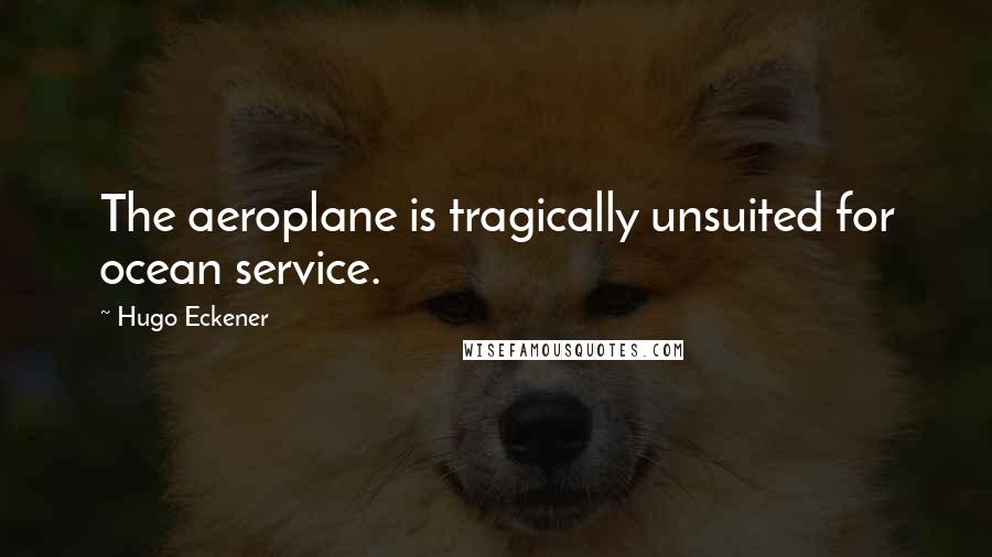 Hugo Eckener Quotes: The aeroplane is tragically unsuited for ocean service.