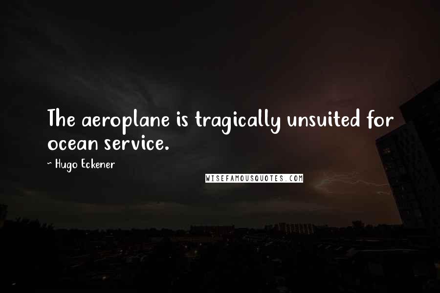 Hugo Eckener Quotes: The aeroplane is tragically unsuited for ocean service.