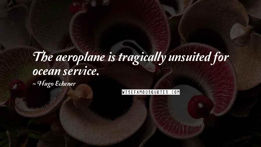 Hugo Eckener Quotes: The aeroplane is tragically unsuited for ocean service.