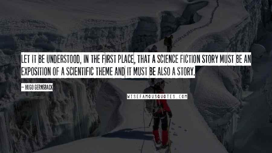 Hugo Gernsback Quotes: Let it be understood, in the first place, that a science fiction story must be an exposition of a scientific theme and it must be also a story.