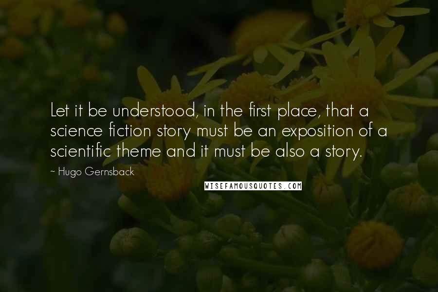 Hugo Gernsback Quotes: Let it be understood, in the first place, that a science fiction story must be an exposition of a scientific theme and it must be also a story.