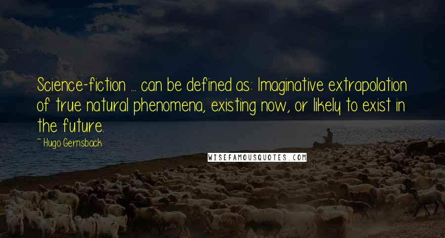 Hugo Gernsback Quotes: Science-fiction ... can be defined as: Imaginative extrapolation of true natural phenomena, existing now, or likely to exist in the future.