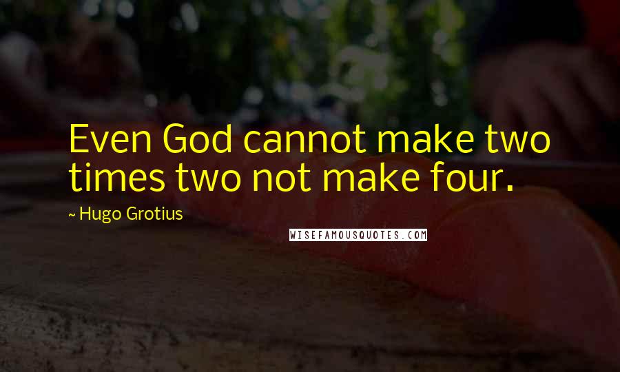 Hugo Grotius Quotes: Even God cannot make two times two not make four.