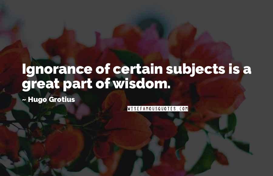 Hugo Grotius Quotes: Ignorance of certain subjects is a great part of wisdom.