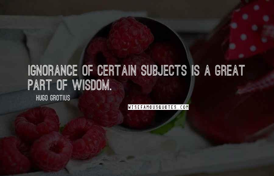 Hugo Grotius Quotes: Ignorance of certain subjects is a great part of wisdom.