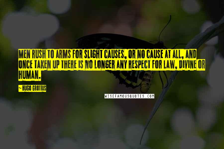 Hugo Grotius Quotes: Men rush to arms for slight causes, or no cause at all, and once taken up there is no longer any respect for law, divine or human.