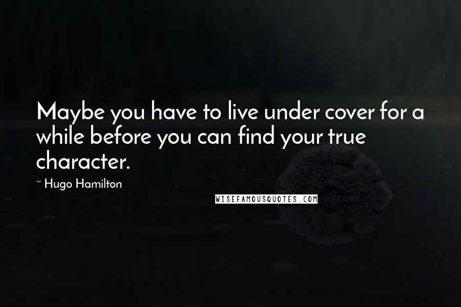 Hugo Hamilton Quotes: Maybe you have to live under cover for a while before you can find your true character.