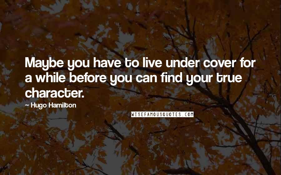Hugo Hamilton Quotes: Maybe you have to live under cover for a while before you can find your true character.