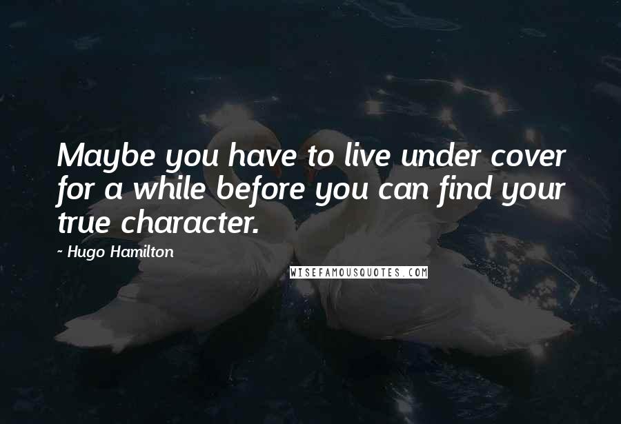 Hugo Hamilton Quotes: Maybe you have to live under cover for a while before you can find your true character.